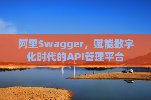 阿里Swagger,赋能数字化时代的API管理平台